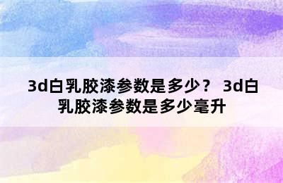 3d白乳胶漆参数是多少？ 3d白乳胶漆参数是多少毫升